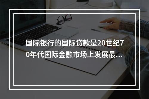 国际银行的国际贷款是20世纪70年代国际金融市场上发展最快的