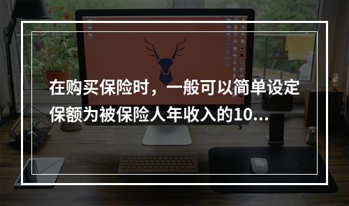 在购买保险时，一般可以简单设定保额为被保险人年收入的10倍，