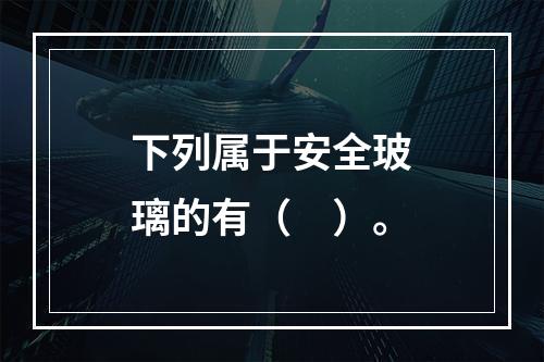 下列属于安全玻璃的有（　）。