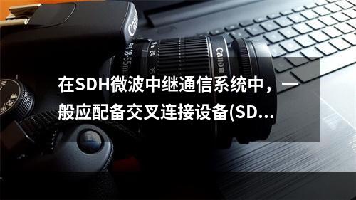 在SDH微波中继通信系统中，一般应配备交叉连接设备(SDXC