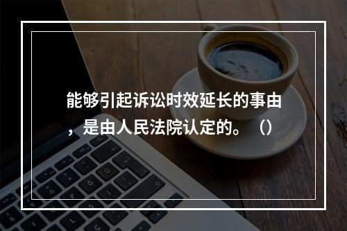 能够引起诉讼时效延长的事由，是由人民法院认定的。（）