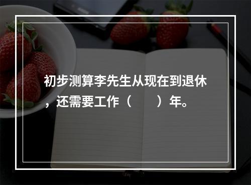 初步测算李先生从现在到退休，还需要工作（　　）年。