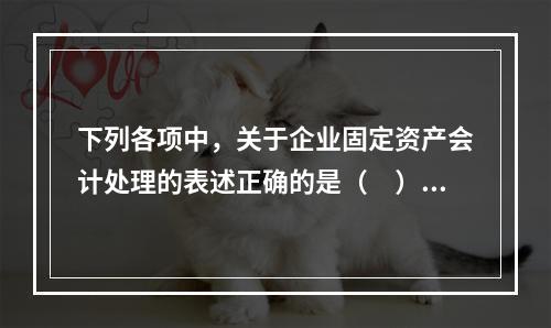 下列各项中，关于企业固定资产会计处理的表述正确的是（　）。