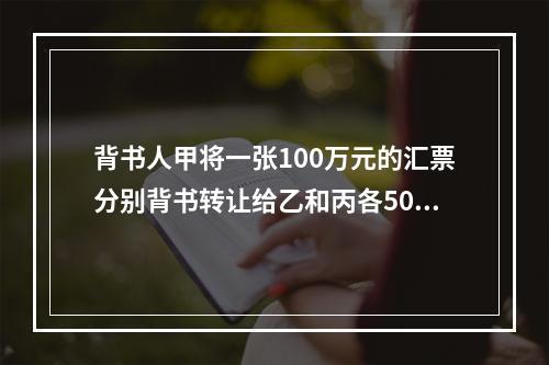 背书人甲将一张100万元的汇票分别背书转让给乙和丙各50万元