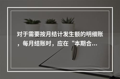 对于需要按月结计发生额的明细账，每月结账时，应在“本期合计”