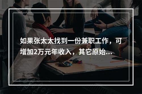 如果张太太找到一份兼职工作，可增加2万元年收入，其它原始条件