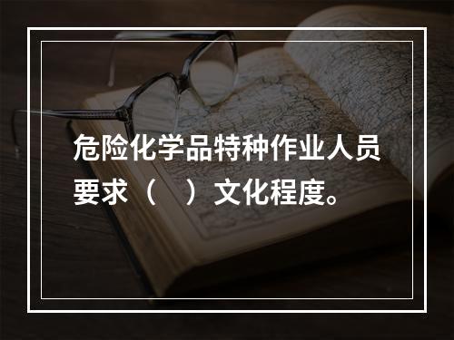 危险化学品特种作业人员要求（　）文化程度。