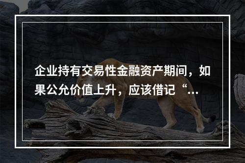 企业持有交易性金融资产期间，如果公允价值上升，应该借记“投资