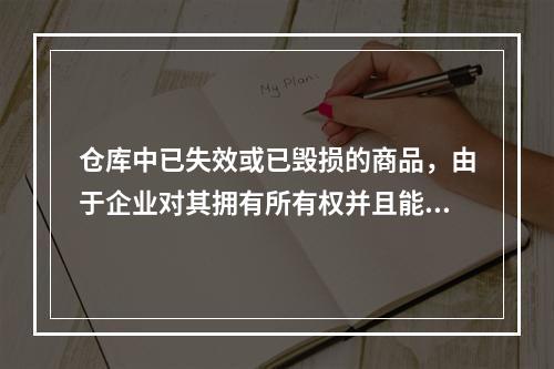 仓库中已失效或已毁损的商品，由于企业对其拥有所有权并且能够实