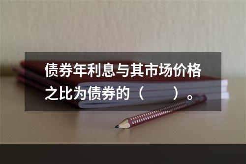 债券年利息与其市场价格之比为债券的（　　）。