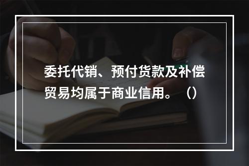 委托代销、预付货款及补偿贸易均属于商业信用。（）