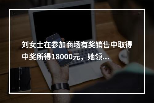 刘女士在参加商场有奖销售中取得中奖所得18000元，她领取