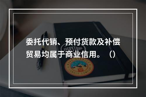 委托代销、预付货款及补偿贸易均属于商业信用。（）