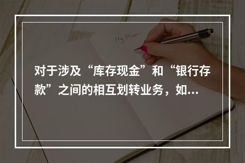 对于涉及“库存现金”和“银行存款”之间的相互划转业务，如将现