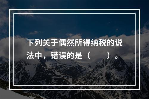 下列关于偶然所得纳税的说法中，错误的是（　　）。