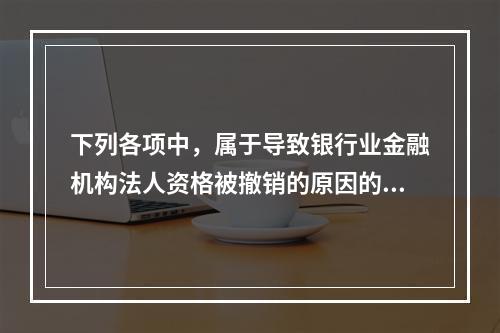 下列各项中，属于导致银行业金融机构法人资格被撤销的原因的是(