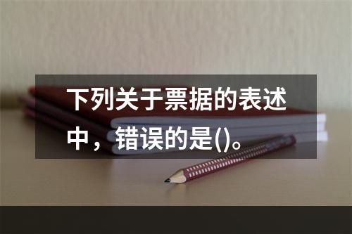 下列关于票据的表述中，错误的是()。