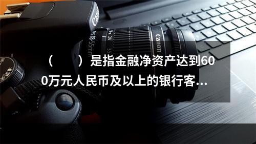 （　　）是指金融净资产达到600万元人民币及以上的银行客户。