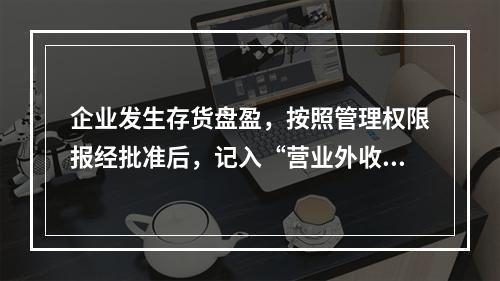 企业发生存货盘盈，按照管理权限报经批准后，记入“营业外收入”