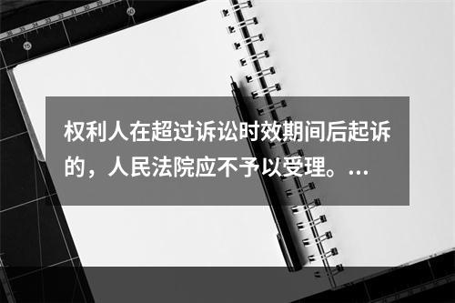 权利人在超过诉讼时效期间后起诉的，人民法院应不予以受理。（）