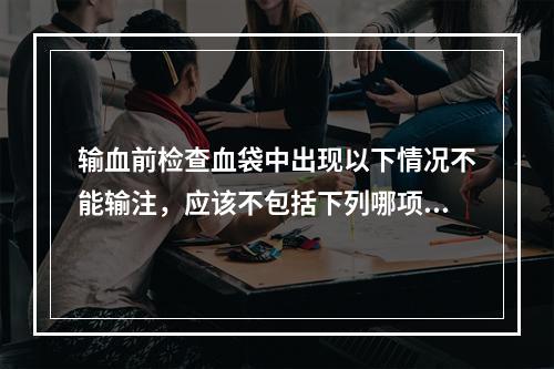 输血前检查血袋中出现以下情况不能输注，应该不包括下列哪项？（