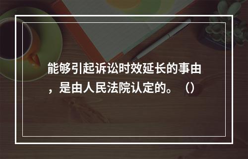 能够引起诉讼时效延长的事由，是由人民法院认定的。（）