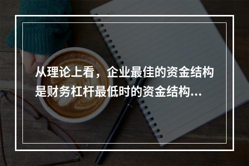 从理论上看，企业最佳的资金结构是财务杠杆最低时的资金结构。（