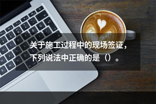 关于施工过程中的现场签证，下列说法中正确的是（）。