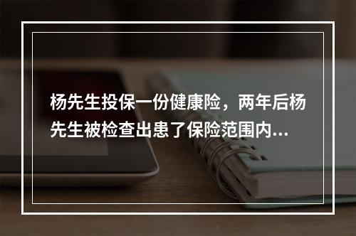 杨先生投保一份健康险，两年后杨先生被检查出患了保险范围内的重