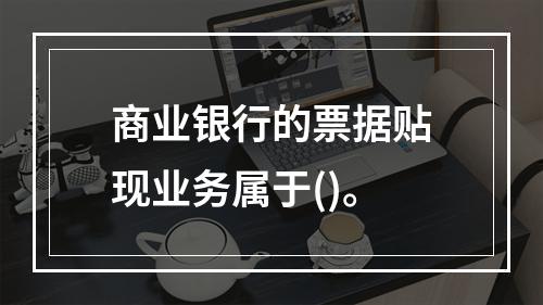 商业银行的票据贴现业务属于()。