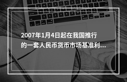 2007年1月4日起在我国推行的一套人民币货币市场基准利率指