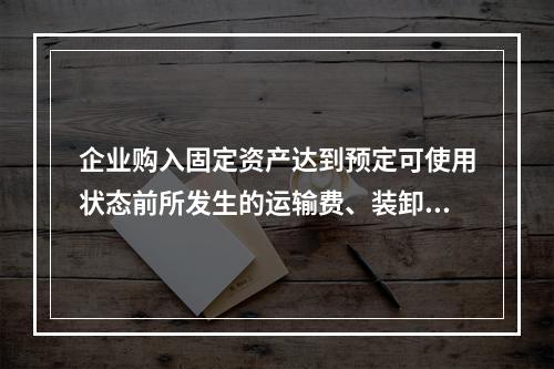 企业购入固定资产达到预定可使用状态前所发生的运输费、装卸费、