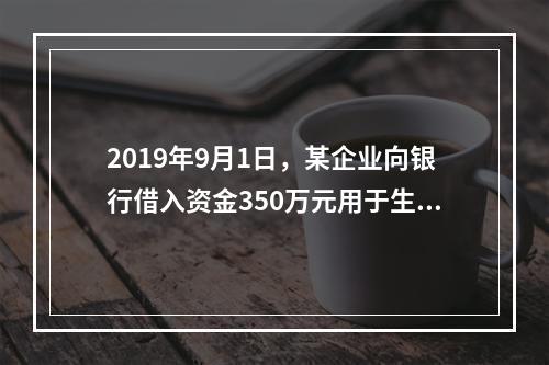 2019年9月1日，某企业向银行借入资金350万元用于生产经