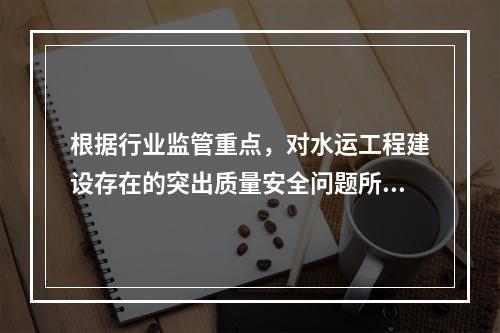 根据行业监管重点，对水运工程建设存在的突出质量安全问题所采取