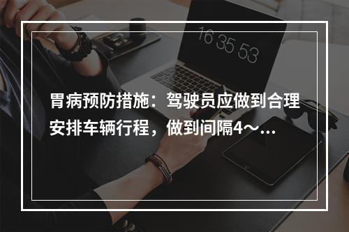 胃病预防措施：驾驶员应做到合理安排车辆行程，做到间隔4～ 5