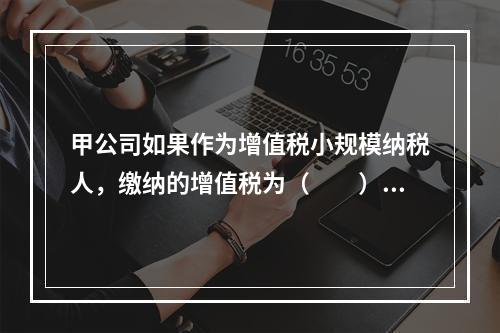 甲公司如果作为增值税小规模纳税人，缴纳的增值税为（　　）万元