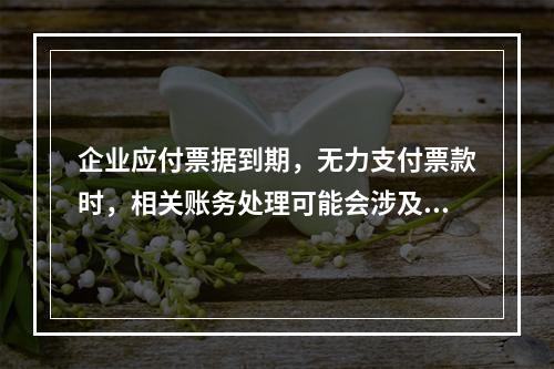 企业应付票据到期，无力支付票款时，相关账务处理可能会涉及到的