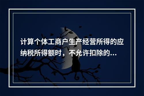 计算个体工商户生产经营所得的应纳税所得额时，不允许扣除的项