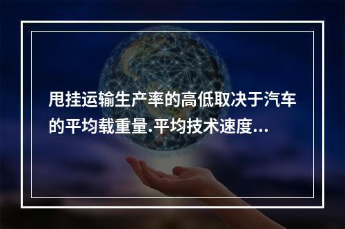 甩挂运输生产率的高低取决于汽车的平均载重量.平均技术速度和装