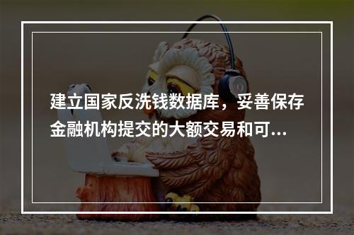 建立国家反洗钱数据库，妥善保存金融机构提交的大额交易和可疑交