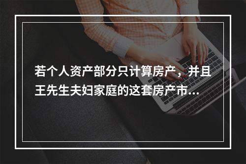 若个人资产部分只计算房产，并且王先生夫妇家庭的这套房产市价为