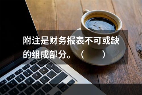 附注是财务报表不可或缺的组成部分。（　　）