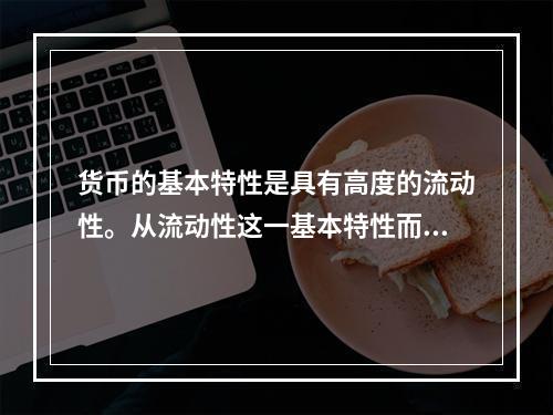 货币的基本特性是具有高度的流动性。从流动性这一基本特性而言，