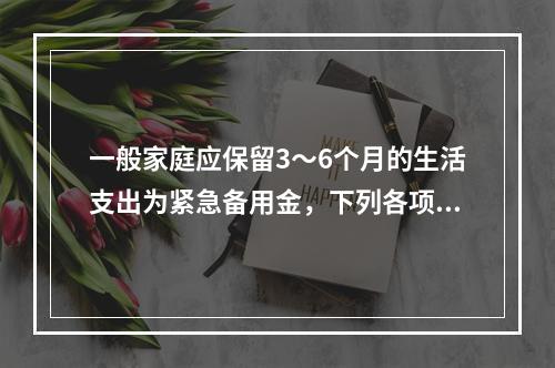 一般家庭应保留3～6个月的生活支出为紧急备用金，下列各项适合