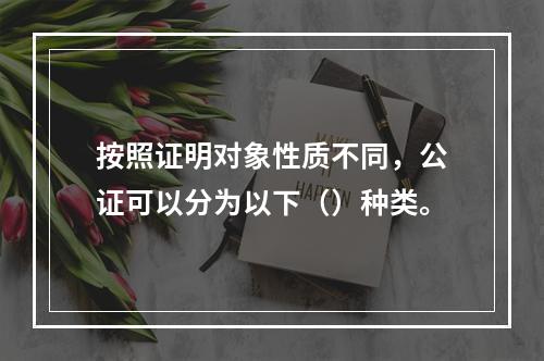 按照证明对象性质不同，公证可以分为以下（）种类。