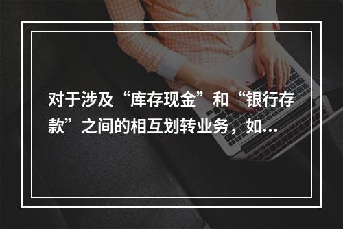 对于涉及“库存现金”和“银行存款”之间的相互划转业务，如将现