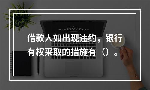 借款人如出现违约，银行有权采取的措施有（）。