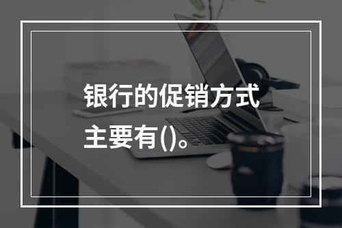 银行的促销方式主要有()。