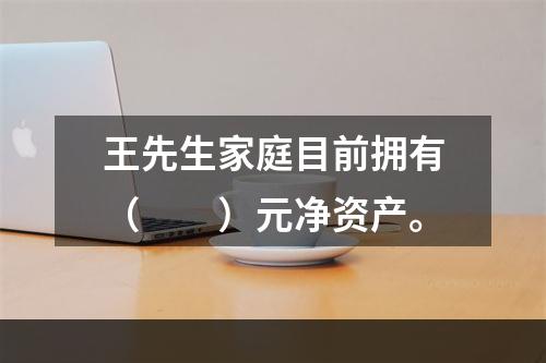 王先生家庭目前拥有（　　）元净资产。