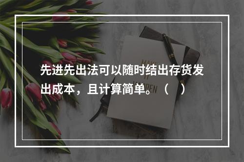 先进先出法可以随时结出存货发出成本，且计算简单。（　）